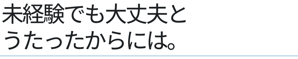 未経験でも大丈夫とうたったからには。