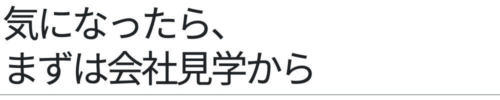 気になったら、まずは会社見学から