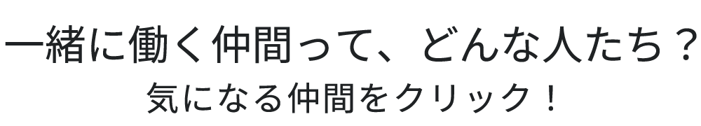 一緒に働く仲間って、どんな人たち？ 気になる仲間をクリック！