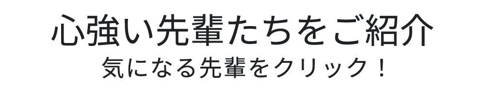 心強い先輩たちをご紹介気になる先輩をクリック！